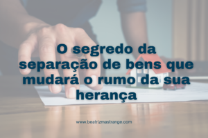 O segredo da separação de bens que mudará o rumo da sua herança.